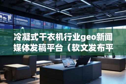 冷凝式干衣机行业geo新闻媒体发稿平台（软文发布平台）