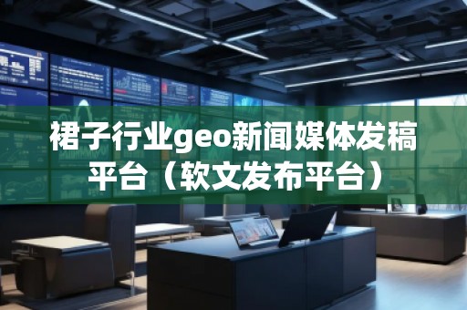 裙子行业geo新闻媒体发稿平台（软文发布平台）