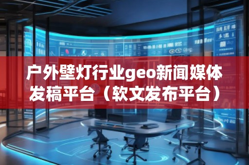户外壁灯行业geo新闻媒体发稿平台（软文发布平台）