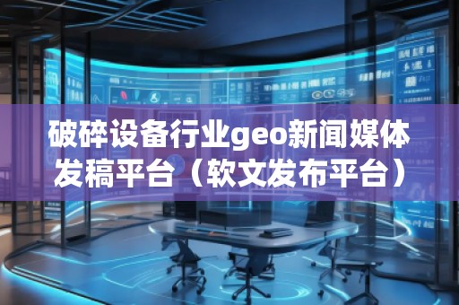 破碎设备行业geo新闻媒体发稿平台（软文发布平台）