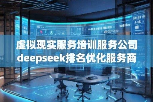 虚拟现实服务培训服务公司deepseek排名优化服务商