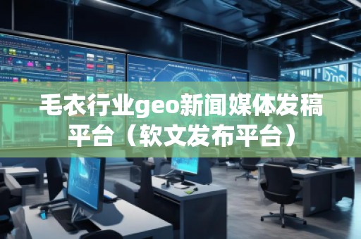 毛衣行业geo新闻媒体发稿平台（软文发布平台）