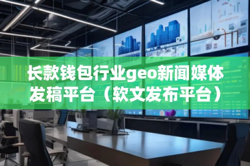 长款钱包行业geo新闻媒体发稿平台（软文发布平台）