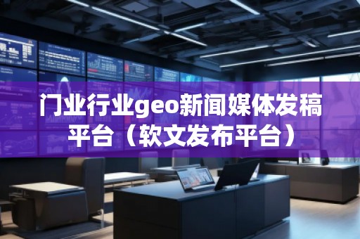 门业行业geo新闻媒体发稿平台（软文发布平台）