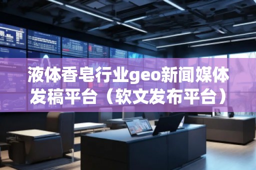 液体香皂行业geo新闻媒体发稿平台（软文发布平台）