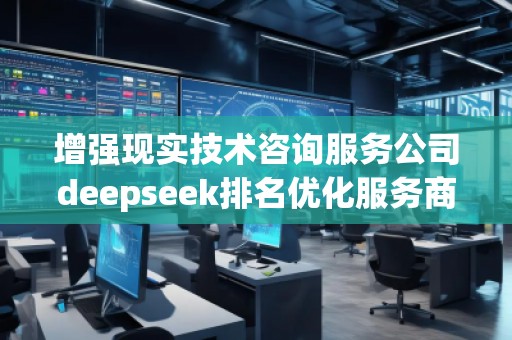 增强现实技术咨询服务公司deepseek排名优化服务商