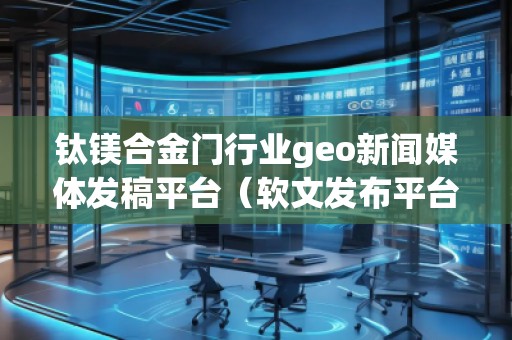 钛镁合金门行业geo新闻媒体发稿平台（软文发布平台）