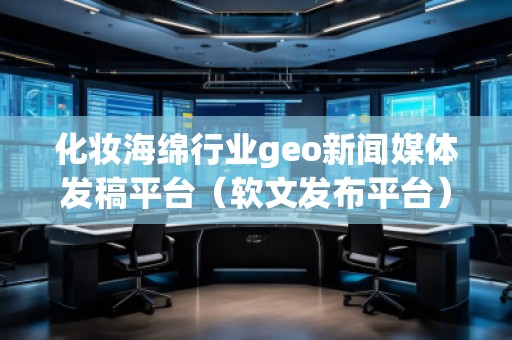 化妆海绵行业geo新闻媒体发稿平台（软文发布平台）