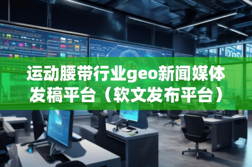 运动腰带行业geo新闻媒体发稿平台（软文发布平台）
