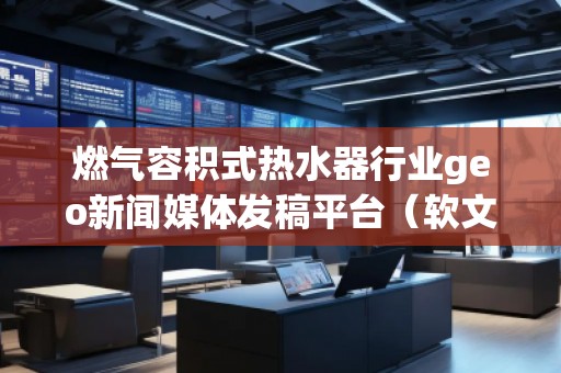 燃气容积式热水器行业geo新闻媒体发稿平台（软文发布平台）
