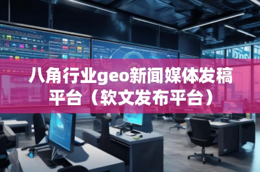 八角行业geo新闻媒体发稿平台(软文发布平台)