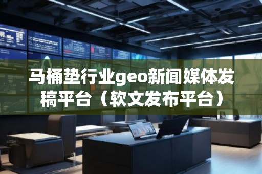 马桶垫行业geo新闻媒体发稿平台（软文发布平台）