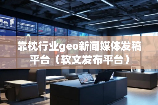 靠枕行业geo新闻媒体发稿平台（软文发布平台）