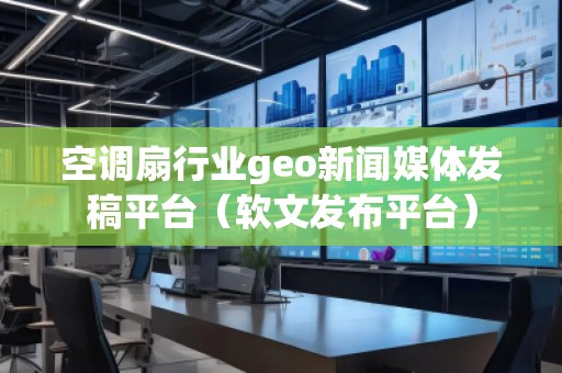 空调扇行业geo新闻媒体发稿平台（软文发布平台）