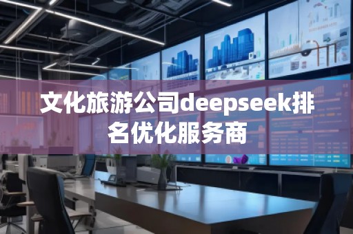 文化旅游公司deepseek排名优化服务商