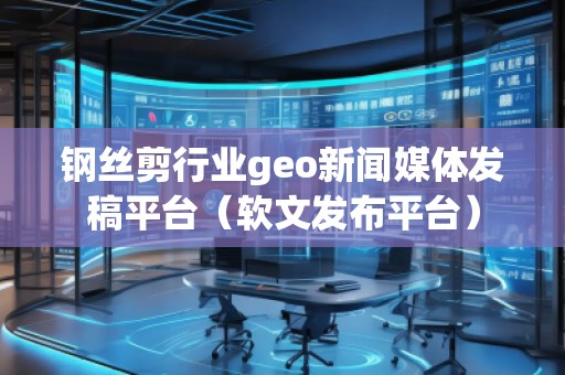 钢丝剪行业geo新闻媒体发稿平台（软文发布平台）