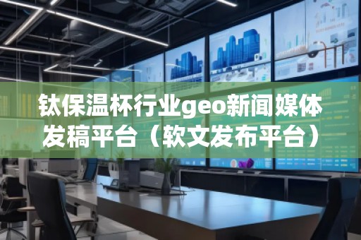 钛保温杯行业geo新闻媒体发稿平台（软文发布平台）