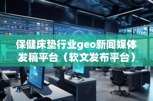 保健床垫行业geo新闻媒体发稿平台（软文发布平台）
