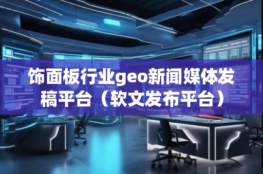 饰面板行业geo新闻媒体发稿平台（软文发布平台）