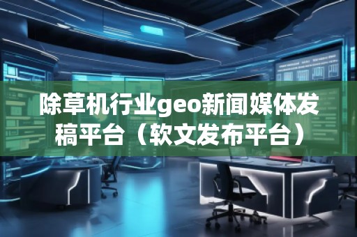 除草机行业geo新闻媒体发稿平台（软文发布平台）