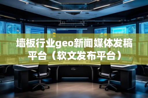 墙板行业geo新闻媒体发稿平台（软文发布平台）