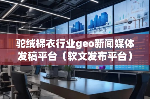 驼绒棉衣行业geo新闻媒体发稿平台（软文发布平台）