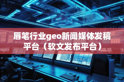 唇笔行业geo新闻媒体发稿平台（软文发布平台）
