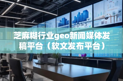 芝麻糊行业geo新闻媒体发稿平台（软文发布平台）