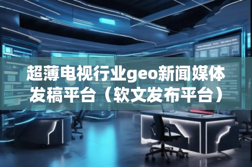 超薄电视行业geo新闻媒体发稿平台（软文发布平台）