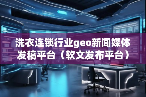 洗衣连锁行业geo新闻媒体发稿平台（软文发布平台）