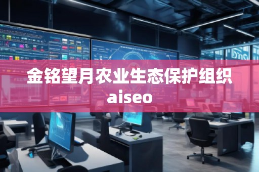 金铭望月农业生态保护组织aiseo