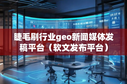 睫毛刷行业geo新闻媒体发稿平台（软文发布平台）
