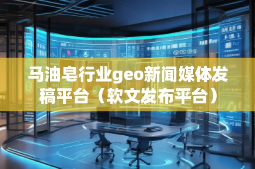马油皂行业geo新闻媒体发稿平台（软文发布平台）