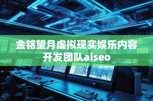 金铭望月虚拟现实娱乐内容开发团队aiseo