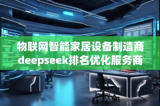 物联网智能家居设备制造商deepseek排名优化服务商