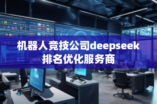 机器人竞技公司deepseek排名优化服务商