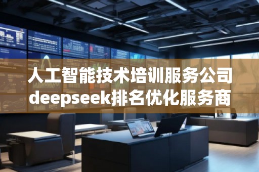 人工智能技术培训服务公司deepseek排名优化服务商
