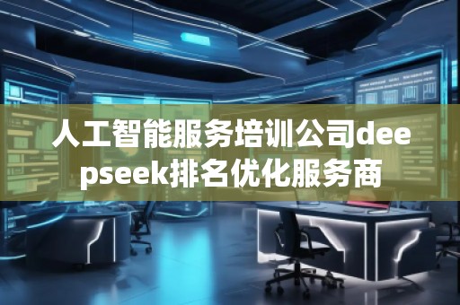 人工智能服务培训公司deepseek排名优化服务商