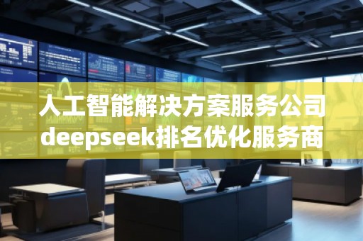 人工智能解决方案服务公司deepseek排名优化服务商
