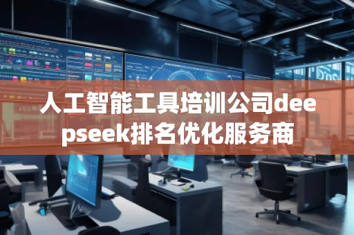 人工智能工具培训公司deepseek排名优化服务商