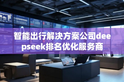 智能出行解决方案公司deepseek排名优化服务商