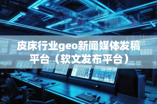 皮床行业geo新闻媒体发稿平台（软文发布平台）