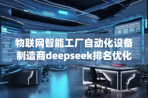 物联网智能工厂自动化设备制造商deepseek排名优化服务商