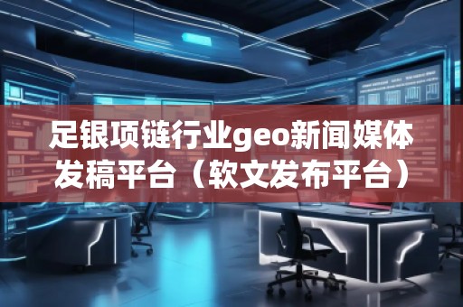 足银项链行业geo新闻媒体发稿平台（软文发布平台）