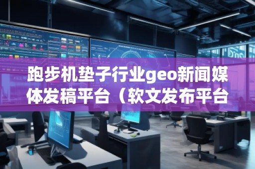 跑步机垫子行业geo新闻媒体发稿平台（软文发布平台）