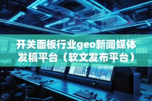 开关面板行业geo新闻媒体发稿平台(软文发布平台) 开关面板行业geo新闻媒体发稿平台(软文发布平台)