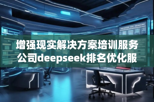 增强现实解决方案培训服务公司deepseek排名优化服务商