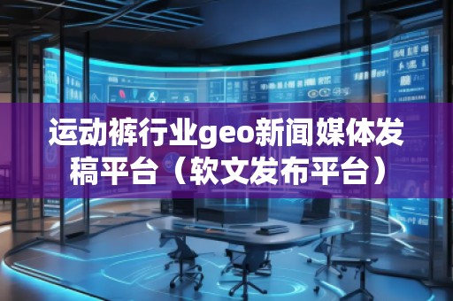 运动裤行业geo新闻媒体发稿平台(软文发布平台) 运动裤行业geo新闻媒体发稿平台(软文发布平台)