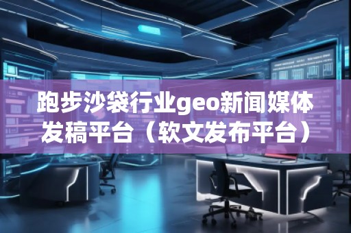跑步沙袋行业geo新闻媒体发稿平台（软文发布平台）