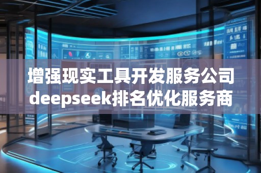 增强现实工具开发服务公司deepseek排名优化服务商